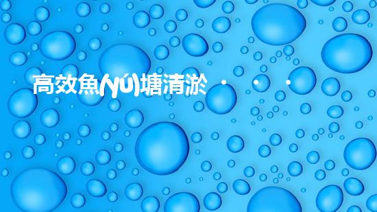 高效魚(yú)塘清淤，巴洛仕設(shè)備助力生態(tài)養(yǎng)殖